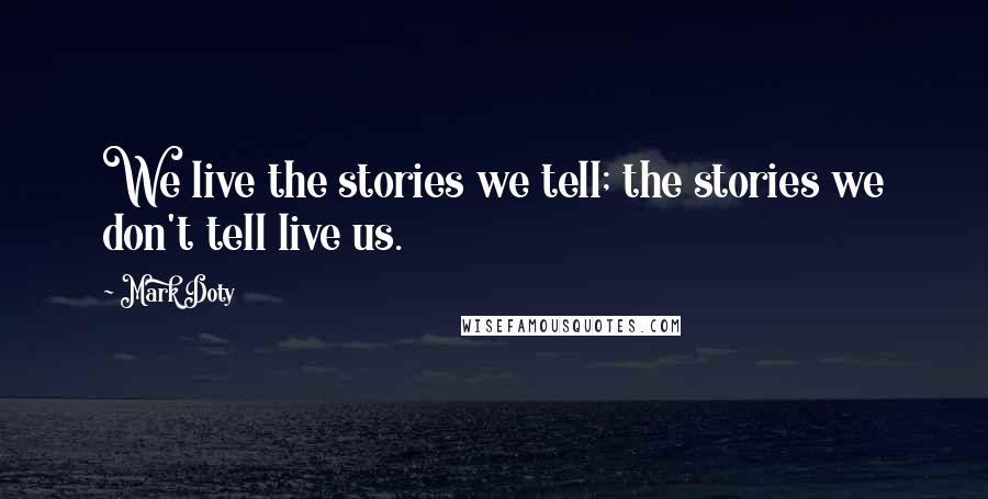 Mark Doty Quotes: We live the stories we tell; the stories we don't tell live us.
