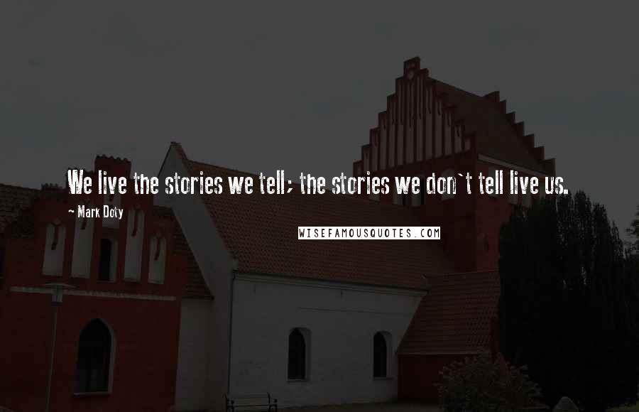 Mark Doty Quotes: We live the stories we tell; the stories we don't tell live us.