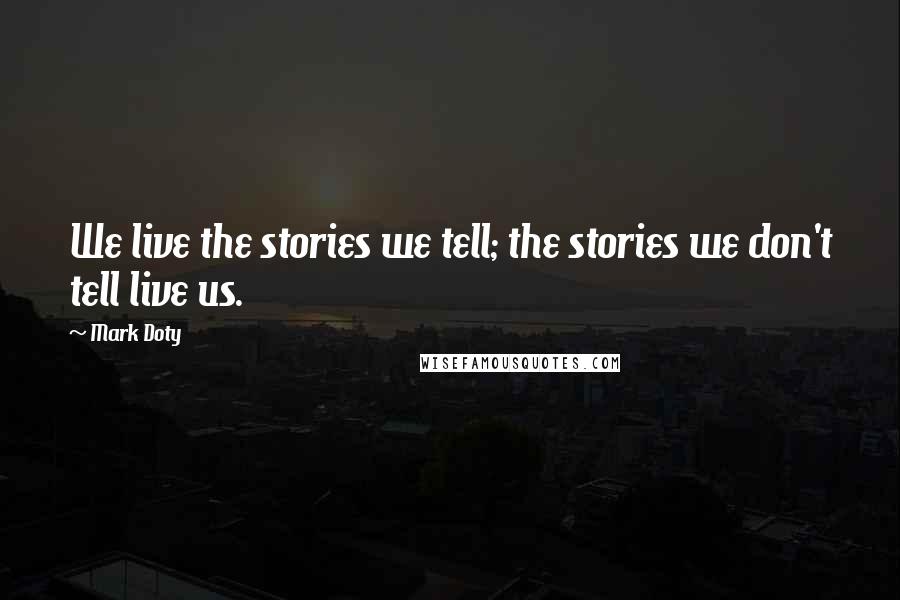 Mark Doty Quotes: We live the stories we tell; the stories we don't tell live us.