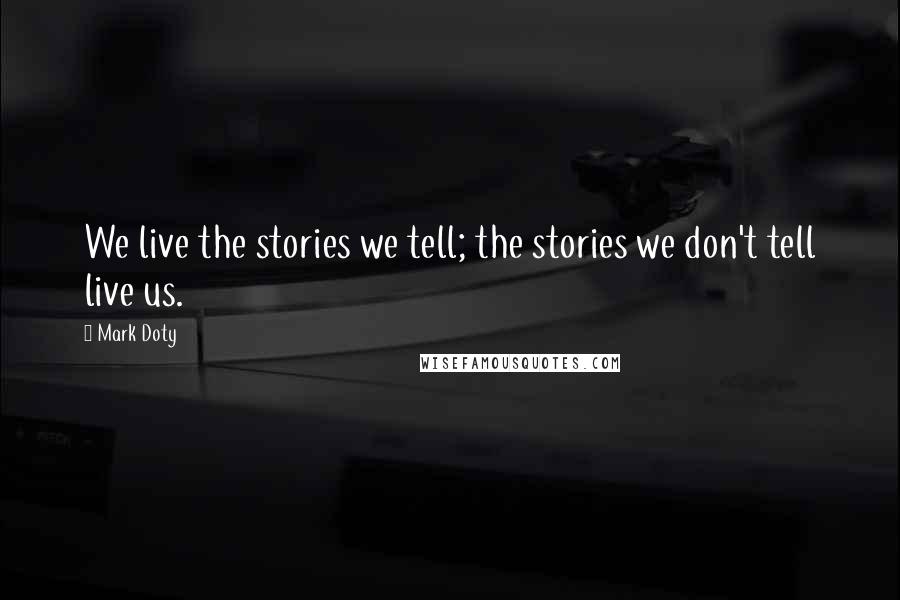 Mark Doty Quotes: We live the stories we tell; the stories we don't tell live us.