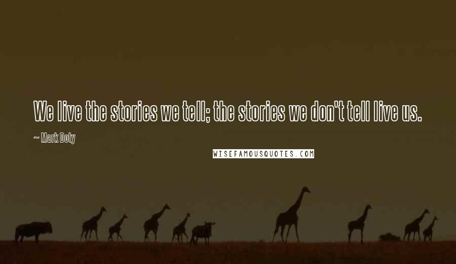 Mark Doty Quotes: We live the stories we tell; the stories we don't tell live us.