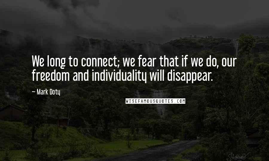 Mark Doty Quotes: We long to connect; we fear that if we do, our freedom and individuality will disappear.