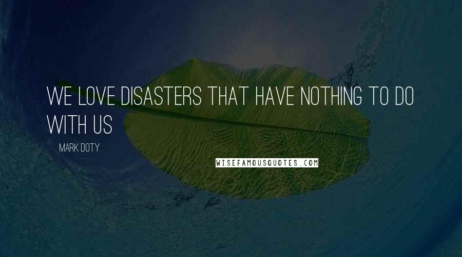 Mark Doty Quotes: We love disasters that have nothing to do with us