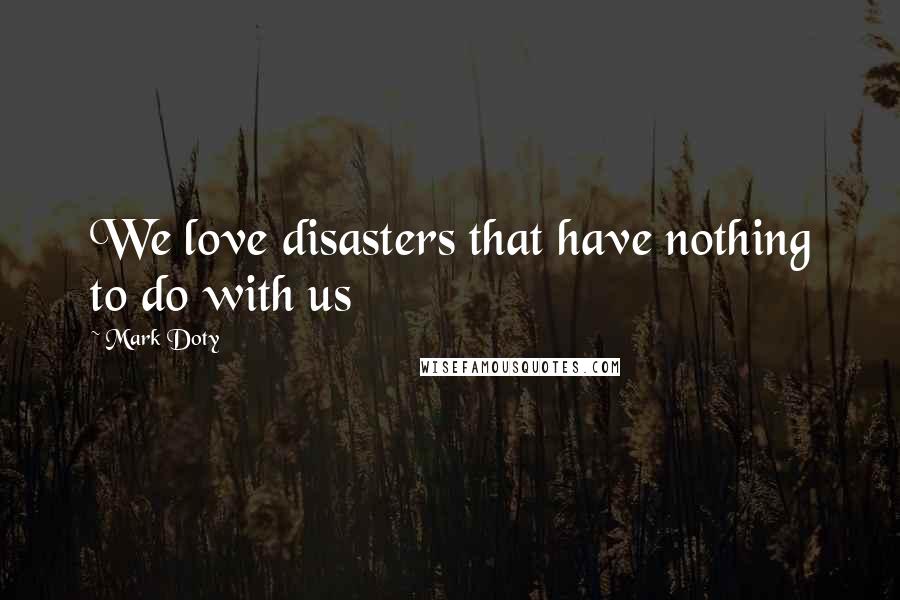 Mark Doty Quotes: We love disasters that have nothing to do with us