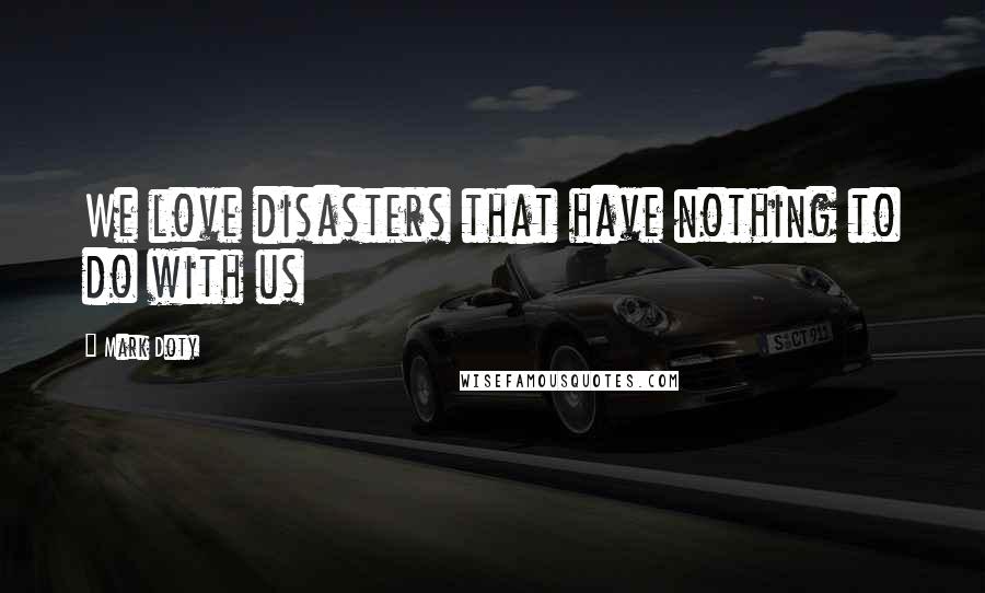 Mark Doty Quotes: We love disasters that have nothing to do with us