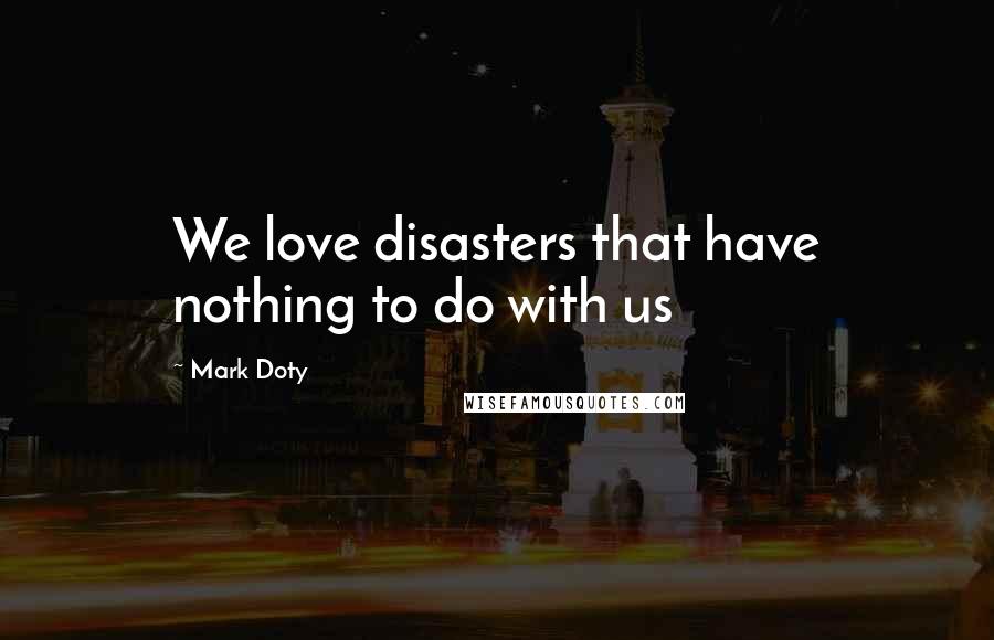 Mark Doty Quotes: We love disasters that have nothing to do with us