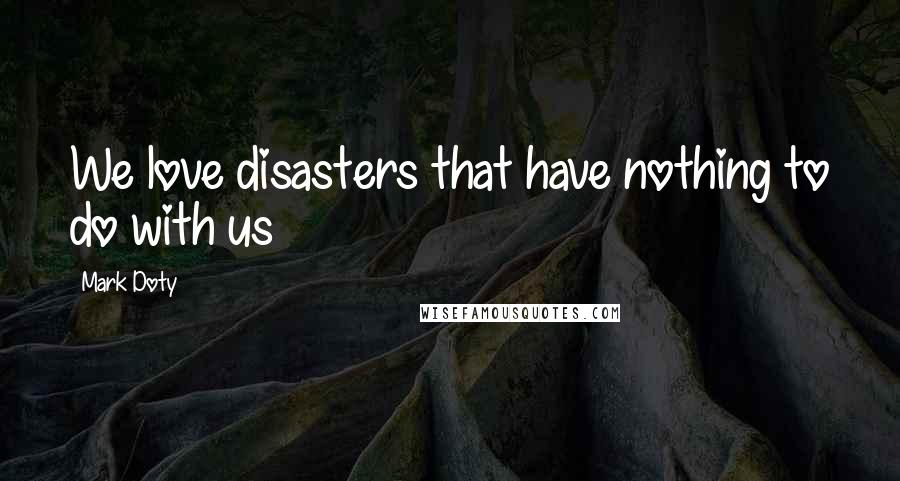 Mark Doty Quotes: We love disasters that have nothing to do with us