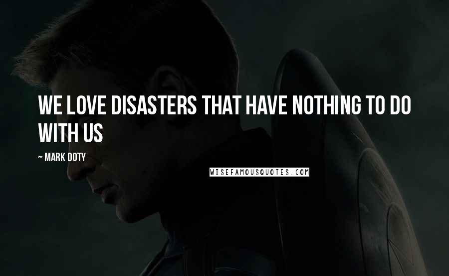 Mark Doty Quotes: We love disasters that have nothing to do with us