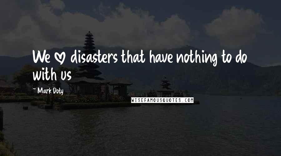 Mark Doty Quotes: We love disasters that have nothing to do with us