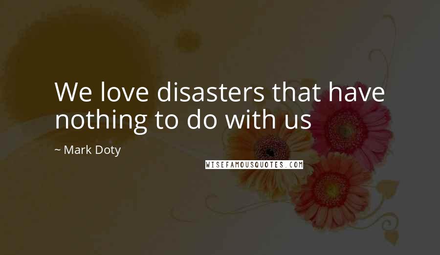 Mark Doty Quotes: We love disasters that have nothing to do with us