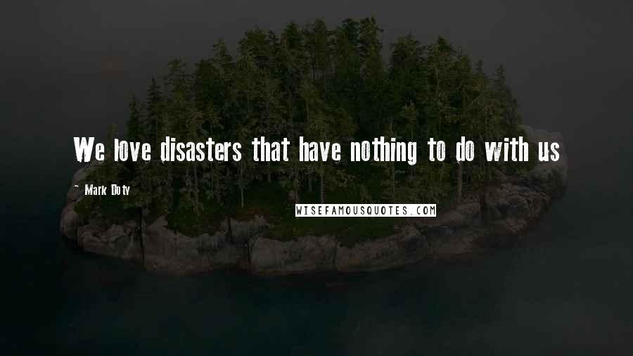 Mark Doty Quotes: We love disasters that have nothing to do with us