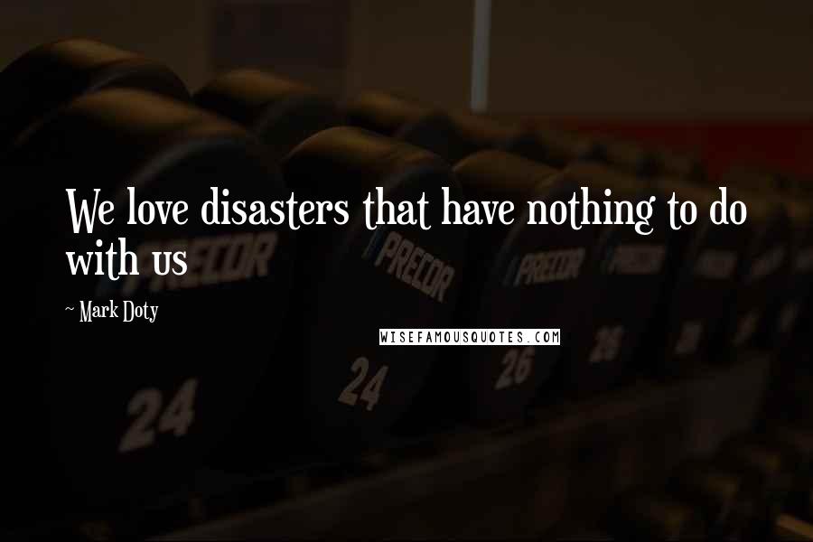 Mark Doty Quotes: We love disasters that have nothing to do with us
