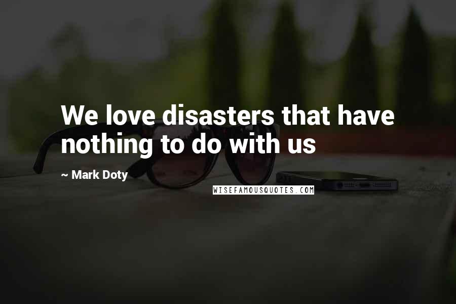 Mark Doty Quotes: We love disasters that have nothing to do with us