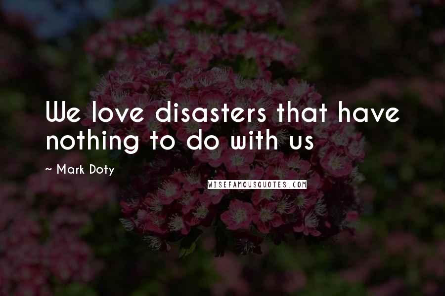 Mark Doty Quotes: We love disasters that have nothing to do with us