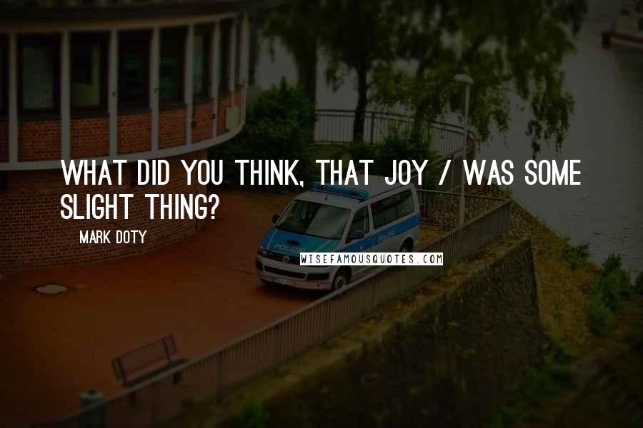 Mark Doty Quotes: What did you think, that joy / was some slight thing?