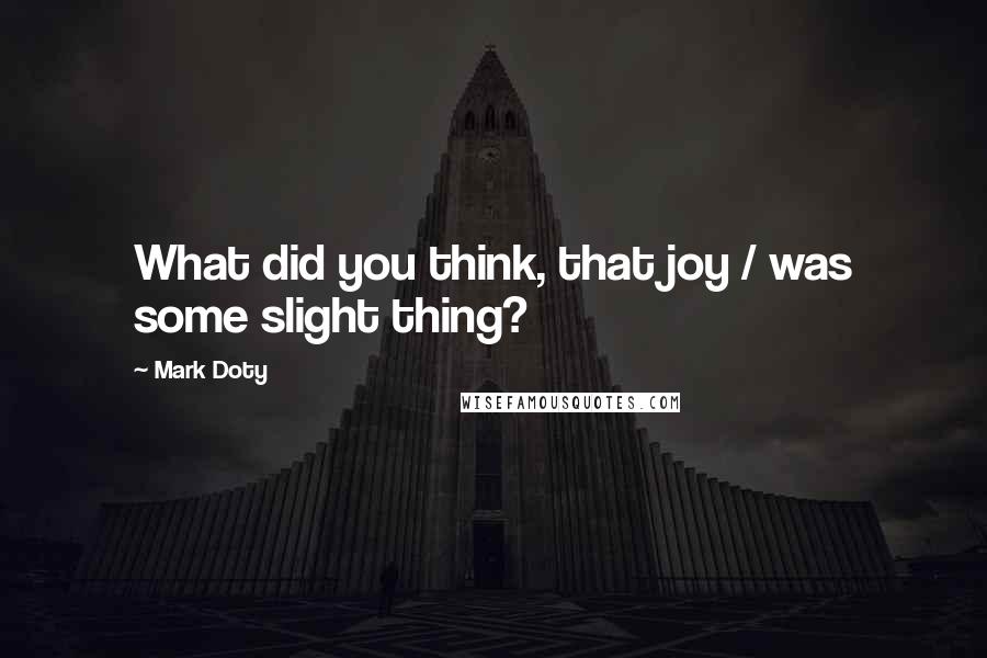 Mark Doty Quotes: What did you think, that joy / was some slight thing?