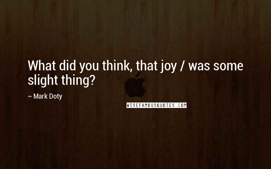 Mark Doty Quotes: What did you think, that joy / was some slight thing?