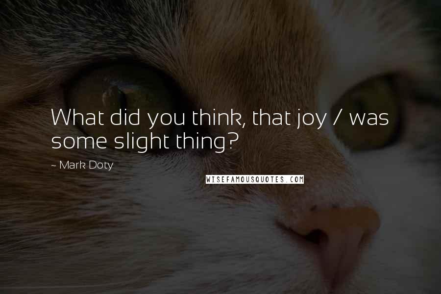 Mark Doty Quotes: What did you think, that joy / was some slight thing?