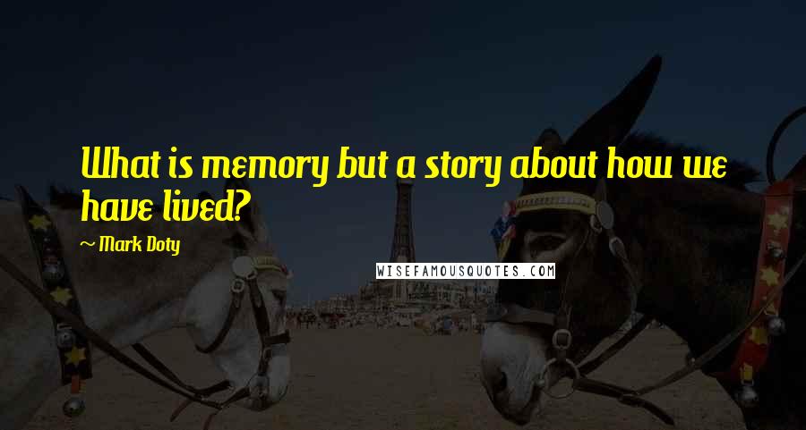 Mark Doty Quotes: What is memory but a story about how we have lived?