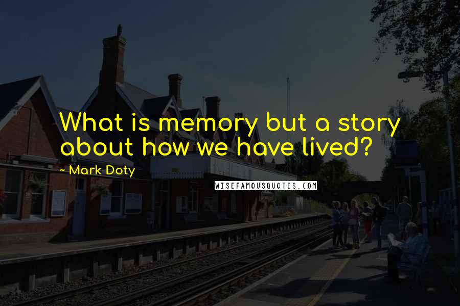 Mark Doty Quotes: What is memory but a story about how we have lived?