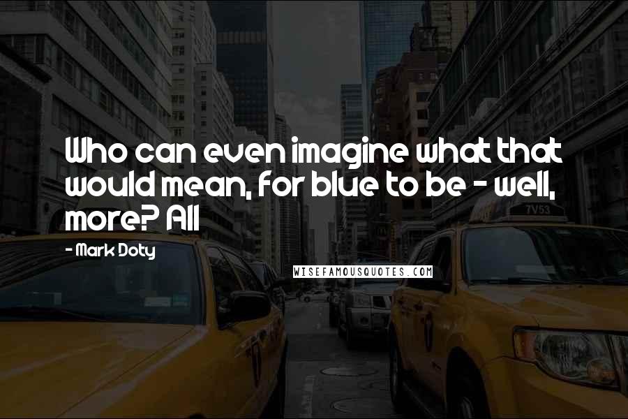 Mark Doty Quotes: Who can even imagine what that would mean, for blue to be - well, more? All