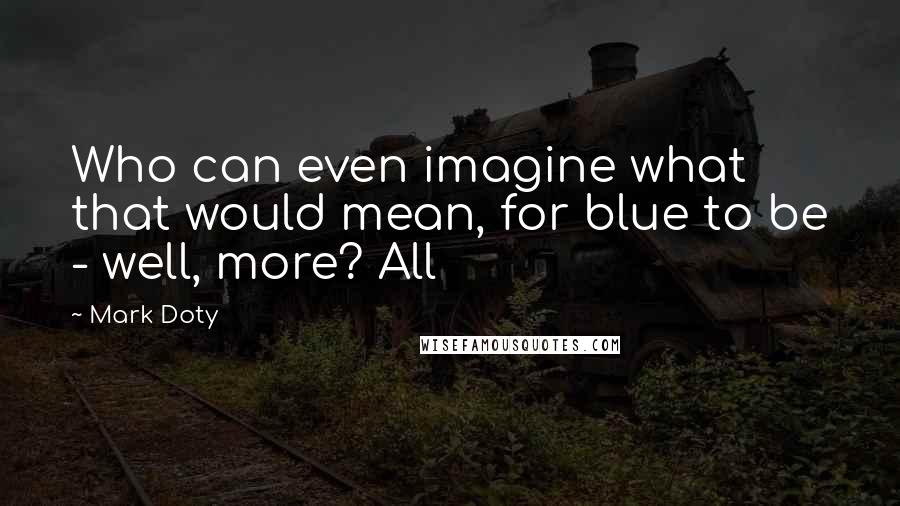 Mark Doty Quotes: Who can even imagine what that would mean, for blue to be - well, more? All