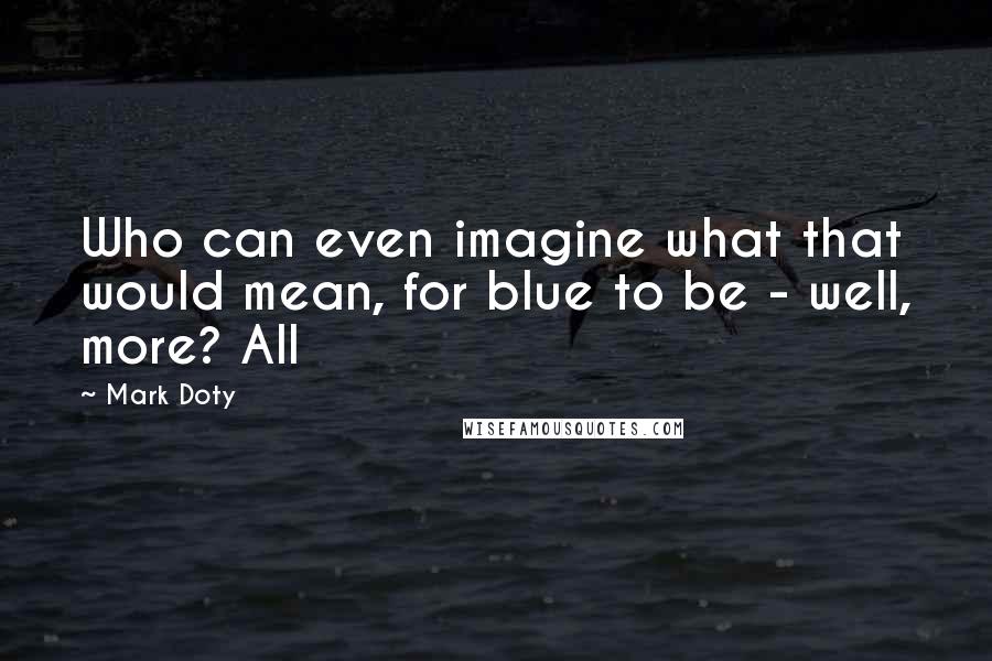 Mark Doty Quotes: Who can even imagine what that would mean, for blue to be - well, more? All