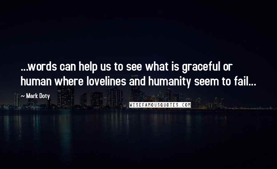 Mark Doty Quotes: ...words can help us to see what is graceful or human where lovelines and humanity seem to fail...