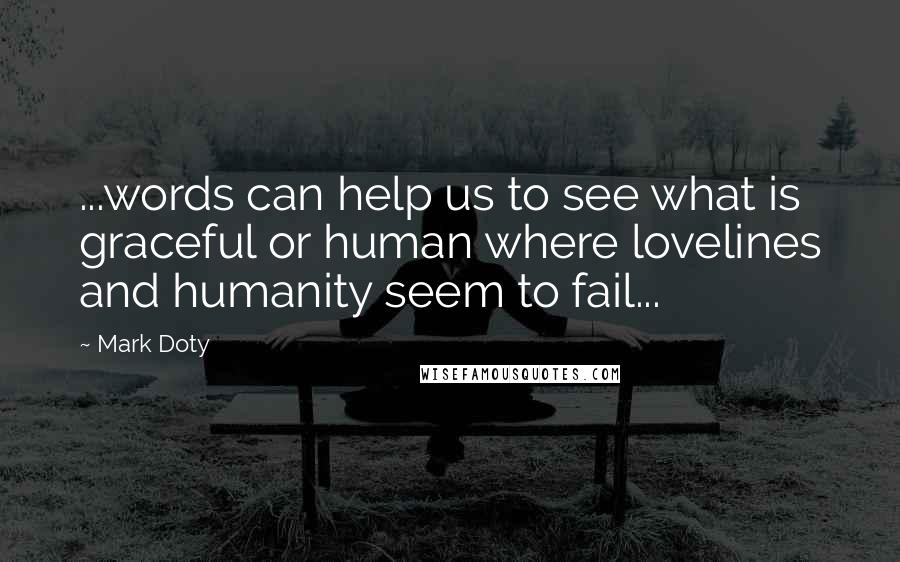 Mark Doty Quotes: ...words can help us to see what is graceful or human where lovelines and humanity seem to fail...