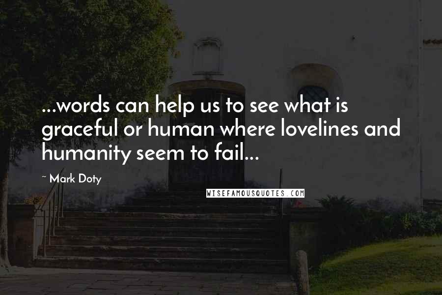 Mark Doty Quotes: ...words can help us to see what is graceful or human where lovelines and humanity seem to fail...