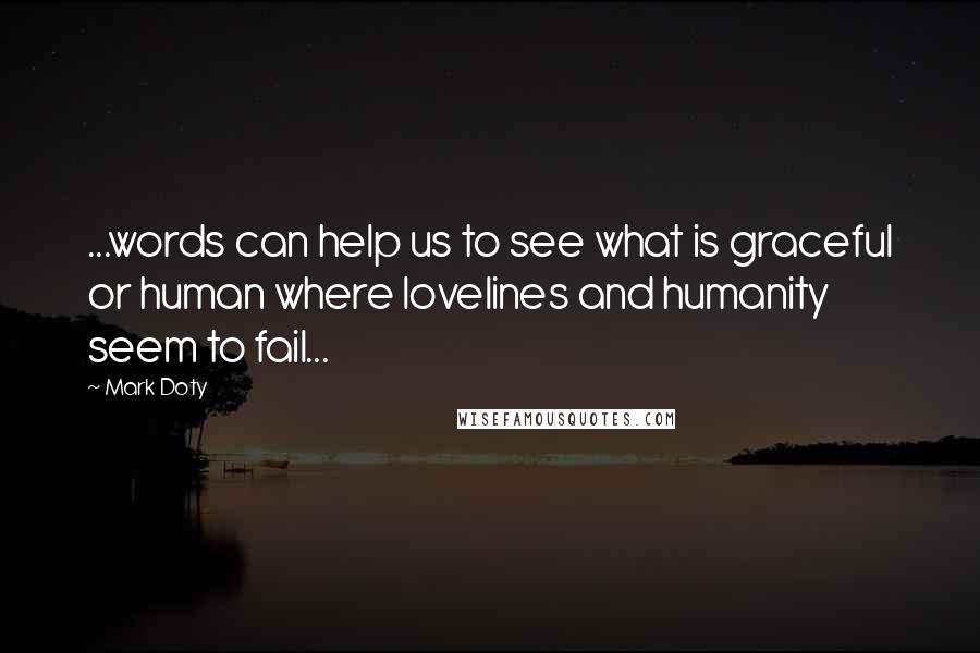 Mark Doty Quotes: ...words can help us to see what is graceful or human where lovelines and humanity seem to fail...