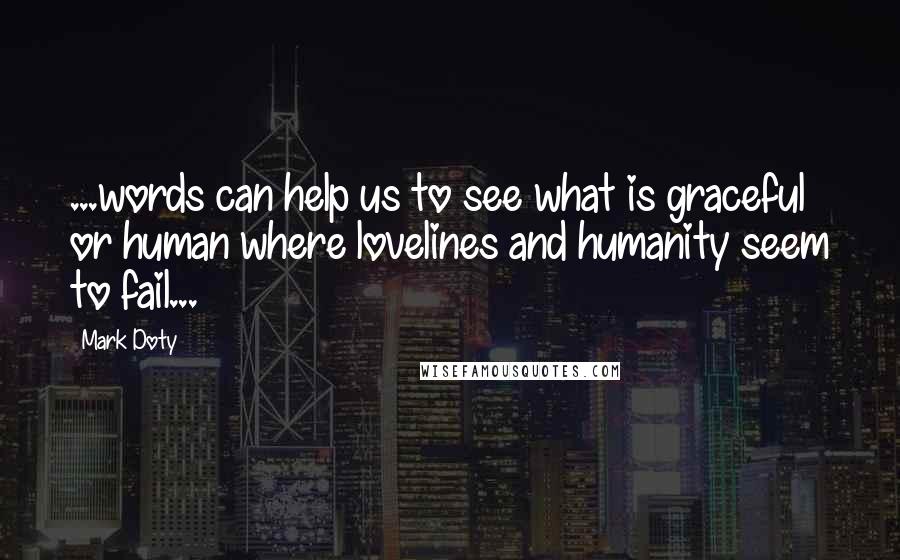 Mark Doty Quotes: ...words can help us to see what is graceful or human where lovelines and humanity seem to fail...