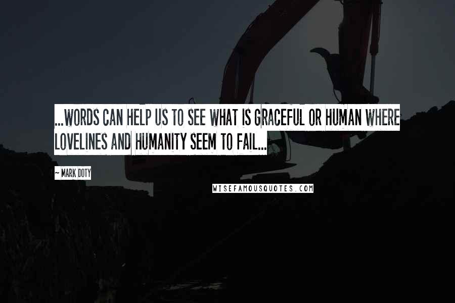 Mark Doty Quotes: ...words can help us to see what is graceful or human where lovelines and humanity seem to fail...