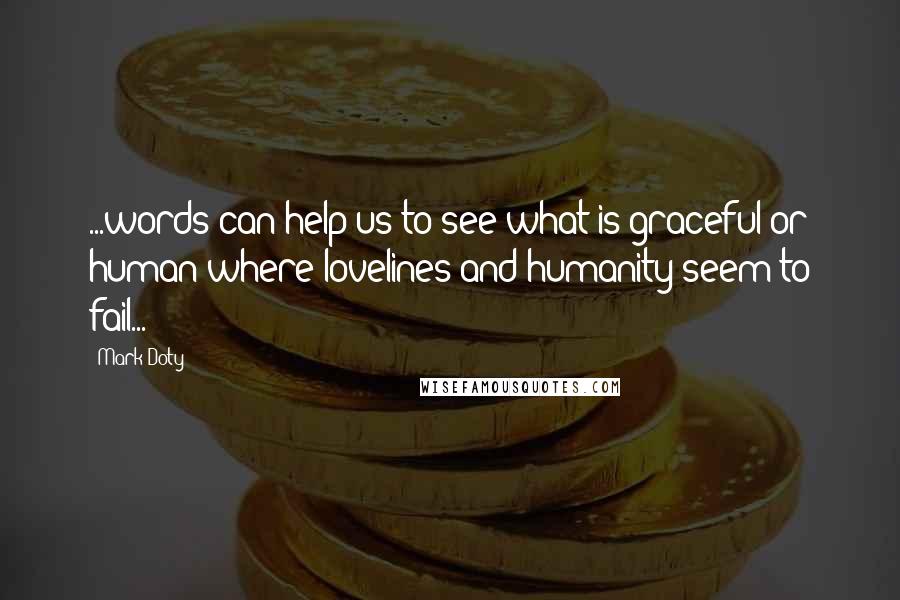 Mark Doty Quotes: ...words can help us to see what is graceful or human where lovelines and humanity seem to fail...