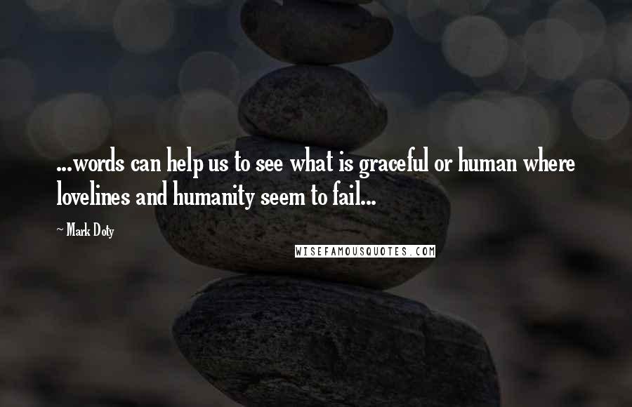 Mark Doty Quotes: ...words can help us to see what is graceful or human where lovelines and humanity seem to fail...