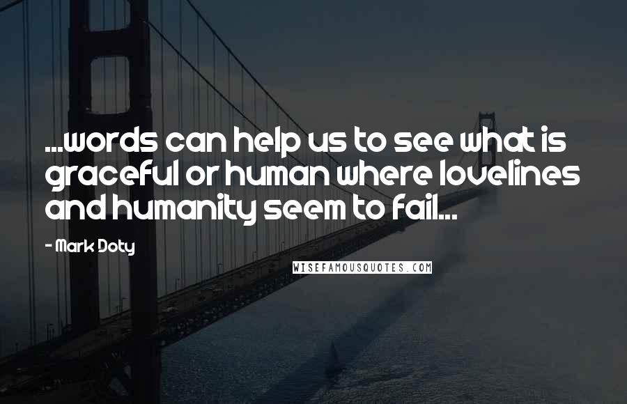 Mark Doty Quotes: ...words can help us to see what is graceful or human where lovelines and humanity seem to fail...