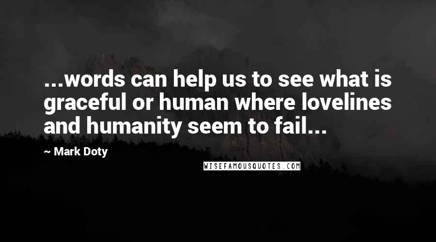 Mark Doty Quotes: ...words can help us to see what is graceful or human where lovelines and humanity seem to fail...