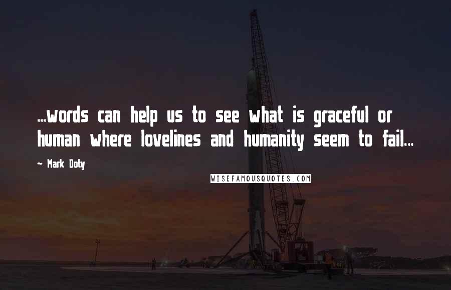 Mark Doty Quotes: ...words can help us to see what is graceful or human where lovelines and humanity seem to fail...