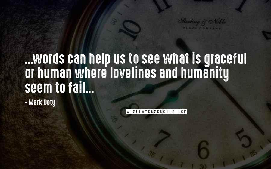 Mark Doty Quotes: ...words can help us to see what is graceful or human where lovelines and humanity seem to fail...