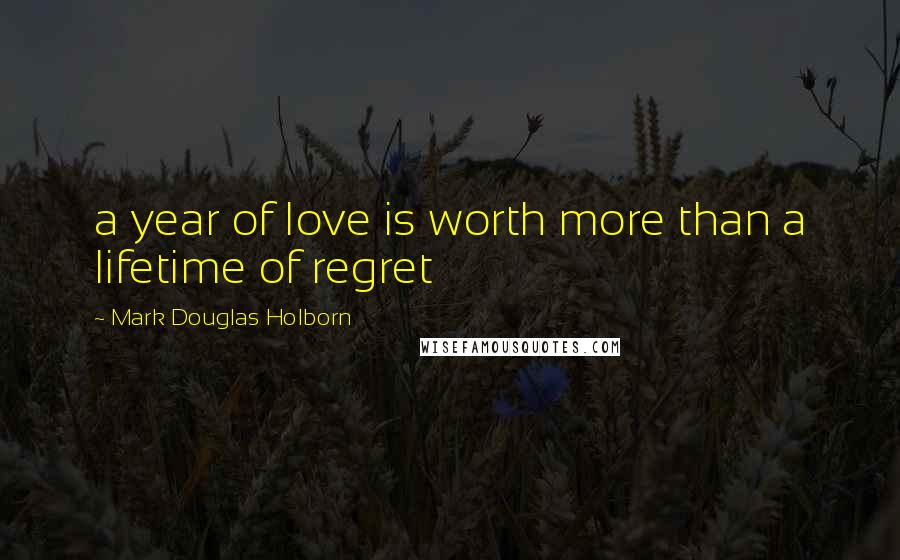 Mark Douglas Holborn Quotes: a year of love is worth more than a lifetime of regret