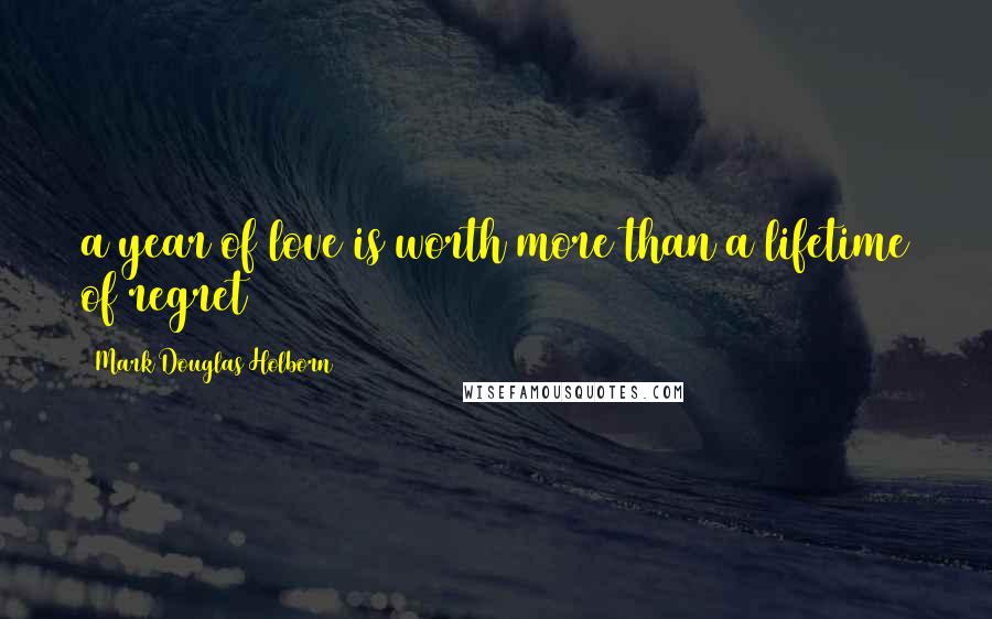 Mark Douglas Holborn Quotes: a year of love is worth more than a lifetime of regret