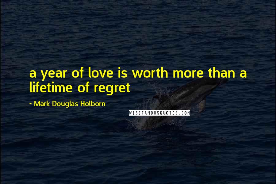 Mark Douglas Holborn Quotes: a year of love is worth more than a lifetime of regret