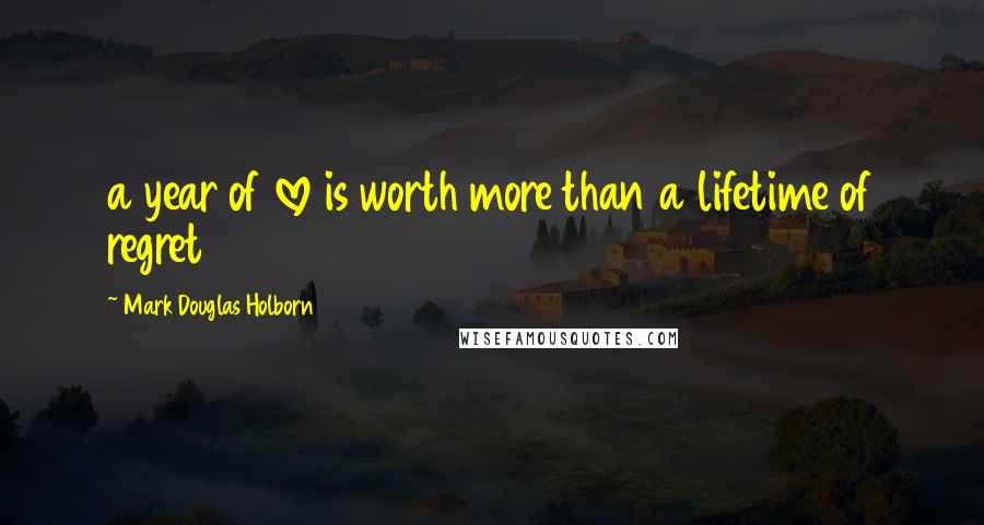 Mark Douglas Holborn Quotes: a year of love is worth more than a lifetime of regret