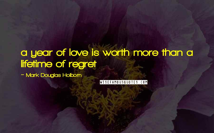 Mark Douglas Holborn Quotes: a year of love is worth more than a lifetime of regret