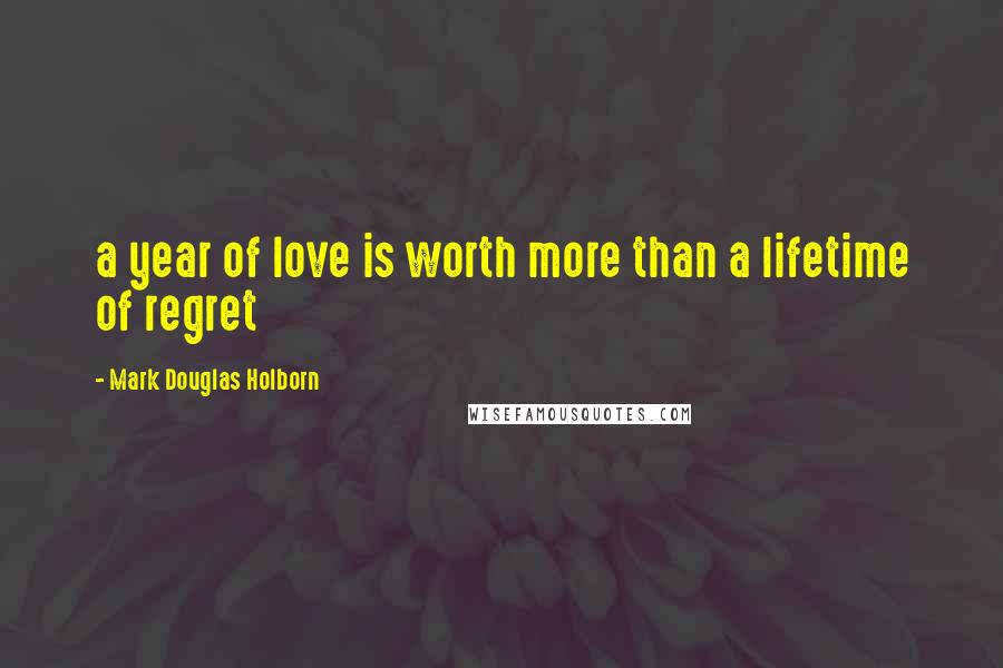 Mark Douglas Holborn Quotes: a year of love is worth more than a lifetime of regret