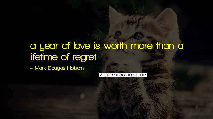 Mark Douglas Holborn Quotes: a year of love is worth more than a lifetime of regret