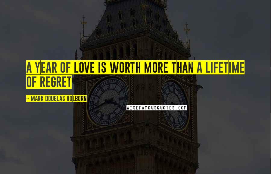 Mark Douglas Holborn Quotes: a year of love is worth more than a lifetime of regret