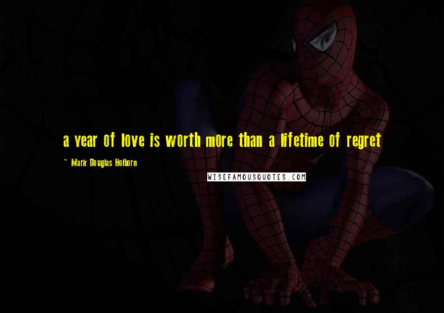 Mark Douglas Holborn Quotes: a year of love is worth more than a lifetime of regret