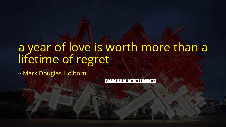 Mark Douglas Holborn Quotes: a year of love is worth more than a lifetime of regret