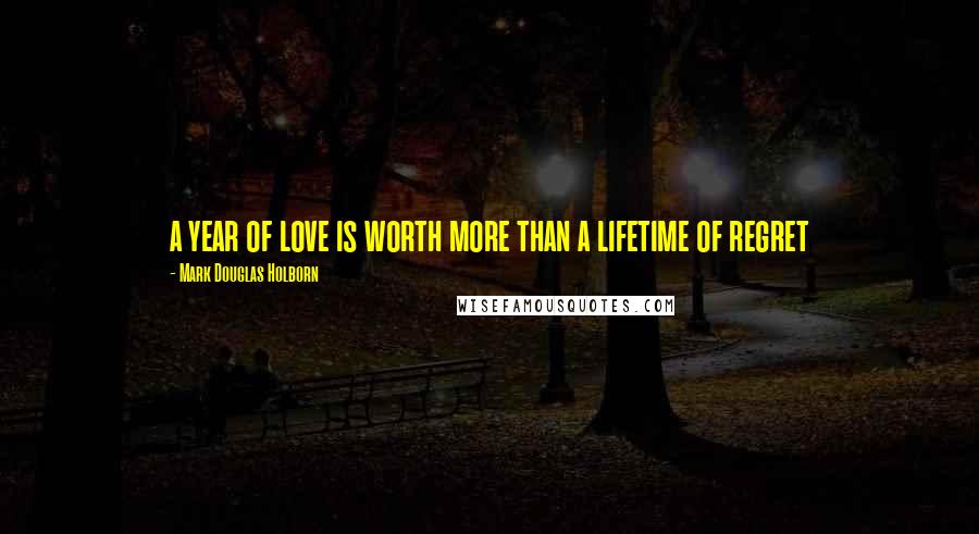 Mark Douglas Holborn Quotes: a year of love is worth more than a lifetime of regret